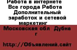 Работа в интернете  - Все города Работа » Дополнительный заработок и сетевой маркетинг   . Московская обл.,Дубна г.